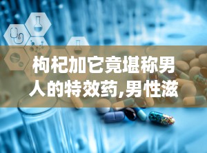 枸杞加它竟堪称男人的特效药,男性滋补养生新选择