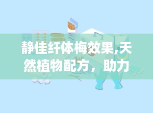 静佳纤体梅效果,天然植物配方，助力健康减肥新体验”