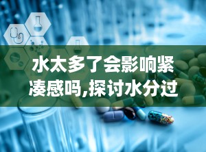 水太多了会影响紧凑感吗,探讨水分过多对物体结构稳定性的影响”