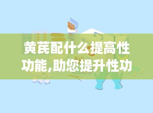 黄芪配什么提高性功能,助您提升性功能