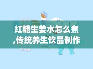 红糖生姜水怎么煮,传统养生饮品制作指南