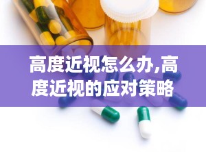 高度近视怎么办,高度近视的应对策略与健康管理指南