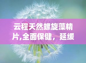 云程天然螺旋藻精片,全面保健，延缓衰老，助力健康生活”