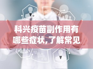 科兴疫苗副作用有哪些症状,了解常见不良反应