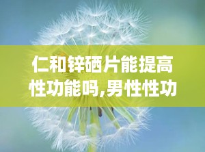 仁和锌硒片能提高性功能吗,男性性功能提升的保健品选择？”