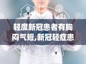 轻度新冠患者有胸闷气短,新冠轻症患者胸闷气短应对策略