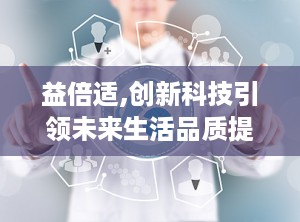 益倍适,创新科技引领未来生活品质提升之路