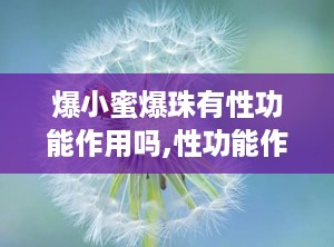 爆小蜜爆珠有性功能作用吗,性功能作用的真相与误解