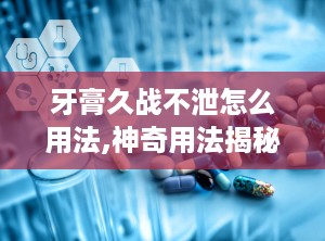牙膏久战不泄怎么用法,神奇用法揭秘