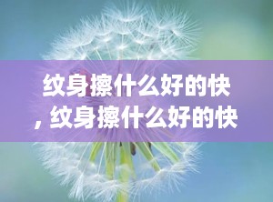纹身擦什么好的快, 纹身擦什么好的快的方法详解