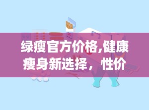 绿瘦官方价格,健康瘦身新选择，性价比之选一探究竟”
