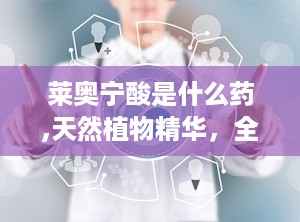 莱奥宁酸是什么药,天然植物精华，全面呵护健康与美丽