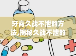 牙膏久战不泄的方法,揭秘久战不泄的神奇方法