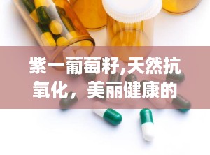 紫一葡萄籽,天然抗氧化，美丽健康的秘密武器