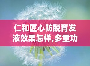 仁和匠心防脱育发液效果怎样,多重功效，助力头发健康再生”