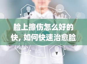 脸上擦伤怎么好的快, 如何快速治愈脸上的擦伤