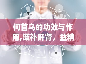 何首乌的功效与作用,滋补肝肾，益精血，抗衰老的神奇中药