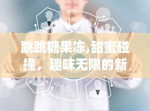 跳跳糖果冻,甜蜜碰撞，趣味无限的新奇体验