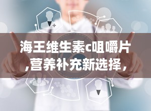 海王维生素c咀嚼片,营养补充新选择，守护全家健康之道”