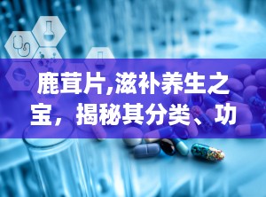 鹿茸片,滋补养生之宝，揭秘其分类、功效与食用方法