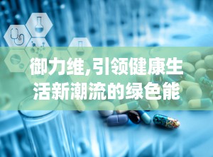 御力维,引领健康生活新潮流的绿色能量守护者