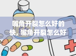嘴角开裂怎么好的快, 嘴角开裂怎么好的快？