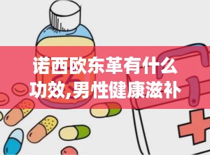 诺西欧东革有什么功效,男性健康滋补新选择