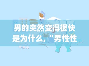 男的突然变得很快是为什么,“男性性功能急速变化的原因解析”
