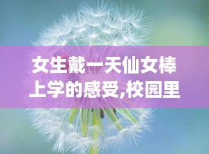 女生戴一天仙女棒上学的感受,校园里的童话之旅与自我表达