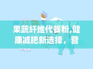 果蔬纤维代餐粉,健康减肥新选择，营养与饱腹感双重保障”