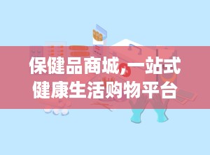 保健品商城,一站式健康生活购物平台