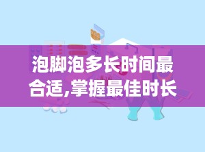 泡脚泡多长时间最合适,掌握最佳时长，养生更有效