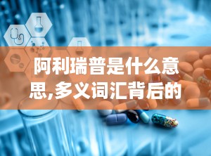 阿利瑞普是什么意思,多义词汇背后的多重含义与用途解析