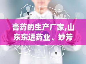 膏药的生产厂家,山东东进药业、妙芳堂药业、山东朱氏药业等厂家实力解析