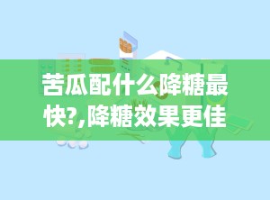 苦瓜配什么降糖最快?,降糖效果更佳