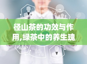 径山茶的功效与作用,绿茶中的养生瑰宝，全面解析其功效与作用”