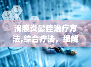 滑膜炎最佳治疗方法,综合疗法，缓解疼痛，恢复关节功能