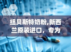 纽贝斯特奶粉,新西兰原装进口，专为宝宝健康成长的优质选择