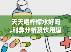 天天喝柠檬水好吗,利弊分析及饮用建议”