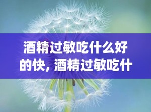 酒精过敏吃什么好的快, 酒精过敏吃什么好？快速缓解和预防方法