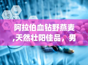阿拉伯血钻野燕麦,天然壮阳佳品，男性健康守护神”