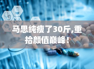马思纯瘦了30斤,重拾颜值巅峰！