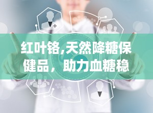 红叶铬,天然降糖保健品，助力血糖稳定与健康管理