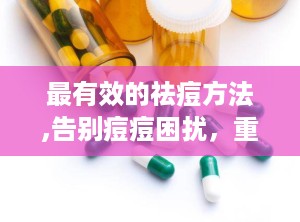 最有效的祛痘方法,告别痘痘困扰，重拾自信肌肤”
