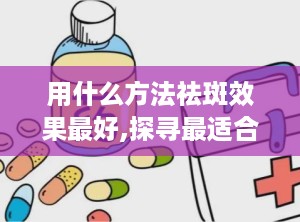 用什么方法祛斑效果最好,探寻最适合你的祛斑方法”
