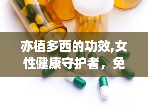 亦植多西的功效,女性健康守护者，免疫提升与私处呵护专家”