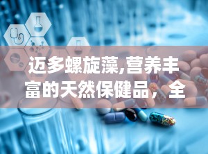 迈多螺旋藻,营养丰富的天然保健品，全面呵护健康