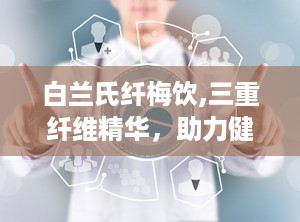 白兰氏纤梅饮,三重纤维精华，助力健康生活新选择”