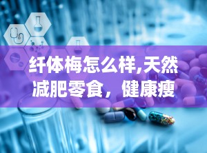 纤体梅怎么样,天然减肥零食，健康瘦身新选择