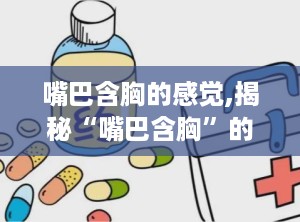 嘴巴含胸的感觉,揭秘“嘴巴含胸”的多重含义与情感表达